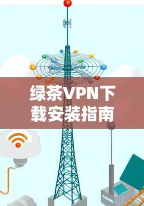 绿茶<strong>VPN下载</strong>安装指南