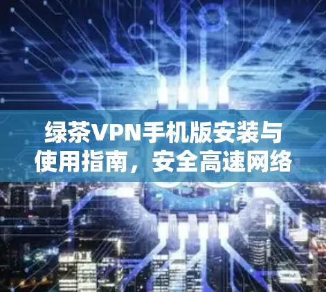 绿茶VPN手机版安装与使用指南，安全高速网络通道