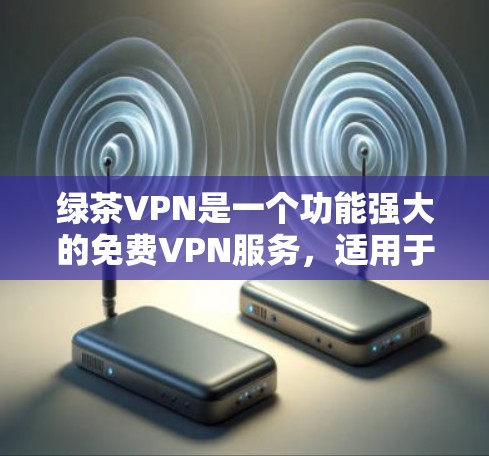绿茶VPN是一个功能强大的免费VPN服务，适用于多种设备和网络环境。以下是更新和使用绿茶VPN的详细步骤