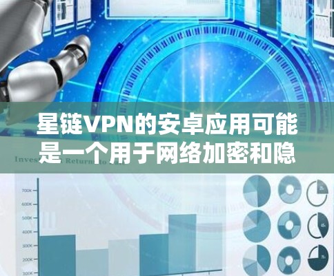 星链VPN的安卓应用可能是一个用于网络加密和隐私保护的服务，但请注意，网络安全是非常重要的，选择一个可靠的VPN服务是关键