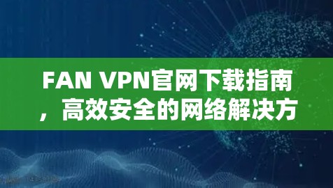 FAN VPN官网下载指南，高效安全的网络解决方案