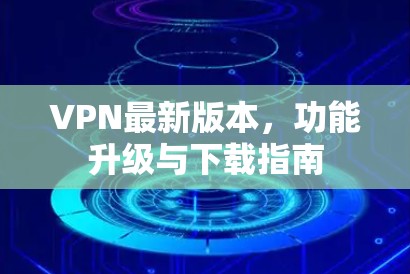 VPN最新版本，功能升级与下载指南