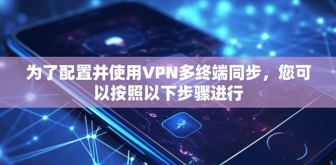 为了配置并使用VPN多终端同步，您可以按照以下步骤进行