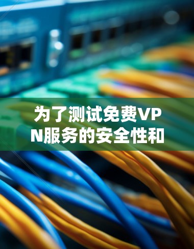 为了测试免费VPN服务的安全性和性能，可以按照以下步骤进行