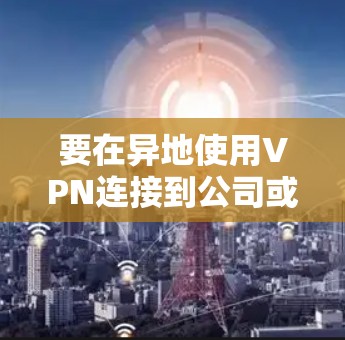 要在异地使用VPN连接到公司或个人网络，可以选择以下几种常用的VPN工具和方法。以下是针对不同场景和需求的推荐