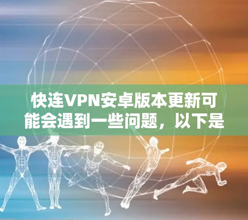 快连VPN安卓版本更新可能会遇到一些问题，以下是一些常见问题及解决方法
