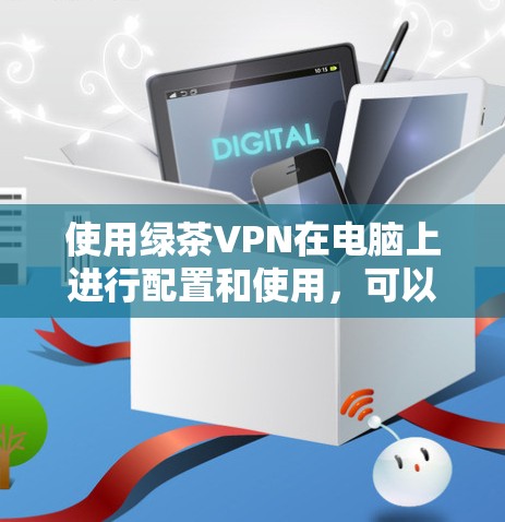 使用绿茶VPN在电脑上进行配置和使用，可以按照以下步骤进行，确保每一步都正确执行，以获得最佳的使用体验
