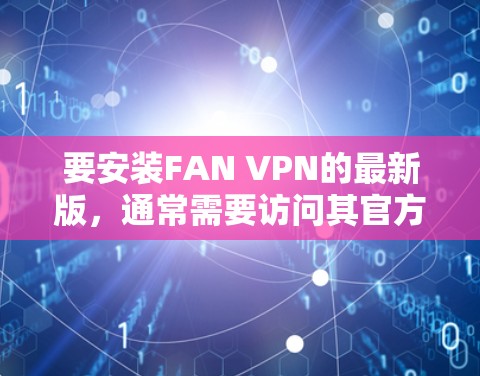 要安装FAN VPN的最新版，通常需要访问其官方网站或相关应用商店下载。以下是一些一般的步骤指南