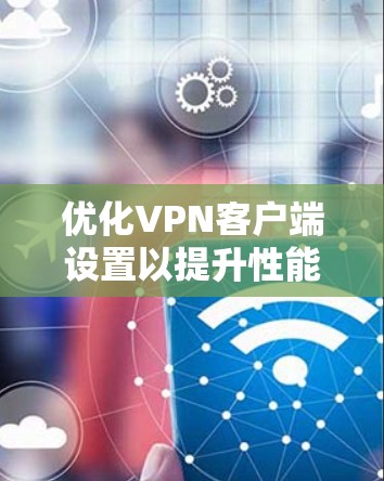 优化VPN客户端设置以提升性能和安全性，可以按以下步骤进行