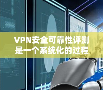 VPN安全可靠性评测是一个系统化的过程，需要从多个维度进行全面评估。以下是对VPN安全可靠性评测的详细分析和总结