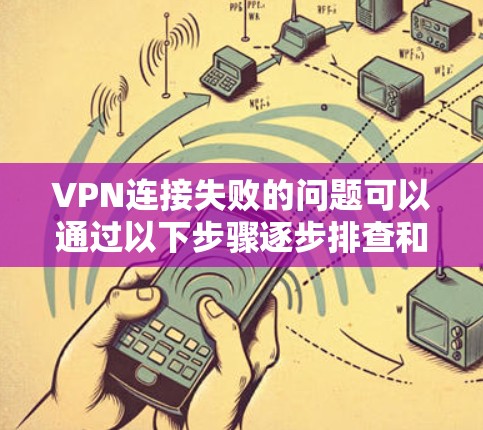 VPN连接失败的问题可以通过以下步骤逐步排查和解决