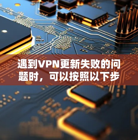 遇到VPN更新失败的问题时，可以按照以下步骤进行排查和解决