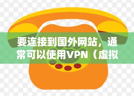要连接到国外网站，通常可以使用VPN（虚拟专用网络）工具。VPN可以让你绕过地理限制，访问被限制的网站或服务。以下是一些常用的VPN连接工具和服务