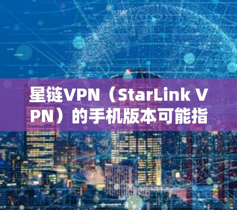 星链VPN（StarLink VPN）的手机版本可能指的是该VPN服务在移动设备上的应用程序。如果你想使用星链VPN在手机上，通常需要下载对应的移动应用。以下是可能的步骤和信息
