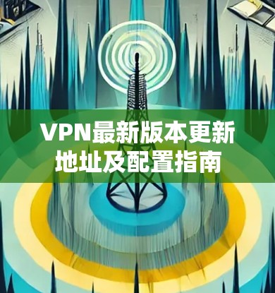 VPN最新版本更新地址及配置指南