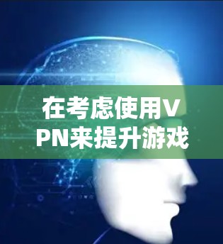 在考虑使用VPN来提升游戏体验时，以下是一些关键点和建议