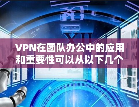 VPN在团队办公中的应用和重要性可以从以下几个方面进行详细阐述