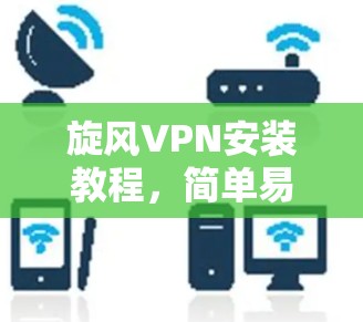 旋风VPN安装教程，简单易懂指南