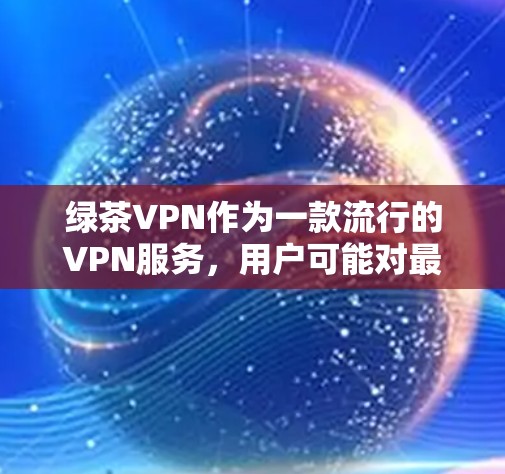 绿茶VPN作为一款流行的VPN服务，用户可能对最新版本的更新感兴趣。以下是一些可能的最新更新内容，但请注意，具体更新内容可能因版本而异，建议直接从绿茶VPN的官方网站或应用商店获取最新信息