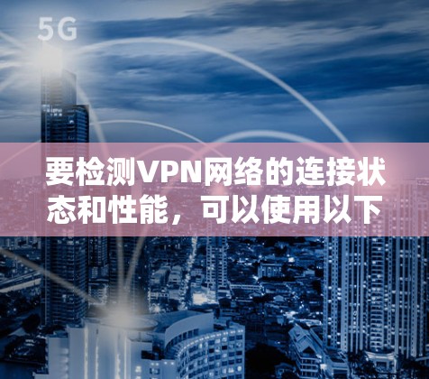 要检测VPN网络的连接状态和性能，可以使用以下工具和方法