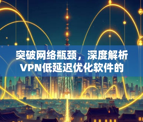 突破网络瓶颈，深度解析VPN低延迟优化软件的核心技术与应用场景