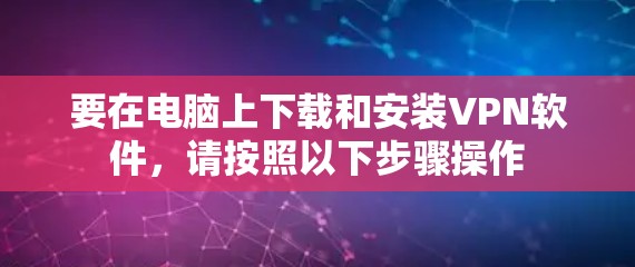 要在电脑上下载和安装VPN软件，请按照以下步骤操作