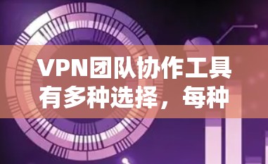VPN团队协作工具有多种选择，每种工具适用于不同的场景和需求。以下是几种常见的工具及其特点