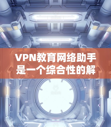 VPN教育网络助手是一个综合性的解决方案，旨在帮助教育机构有效部署和管理安全的VPN网络，确保数据和资源的安全访问。以下是该助手的详细功能概述