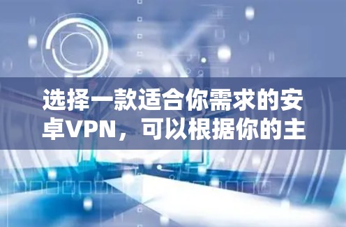 选择一款适合你需求的安卓VPN，可以根据你的主要需求来决定。以下是一些推荐的安卓VPN工具