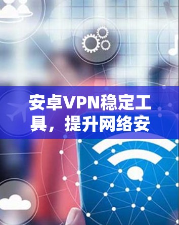 安卓VPN稳定工具，提升网络安全与访问效率
