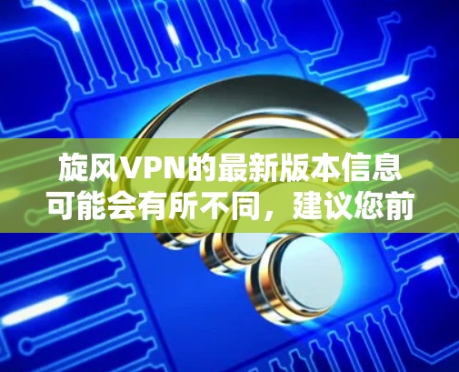 旋风VPN的最新版本信息可能会有所不同，建议您前往官方网站或应用商店查找最新版本。以下是一些常见的步骤和注意事项
