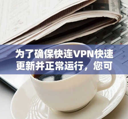 为了确保快连VPN快速更新并正常运行，您可以按照以下步骤操作