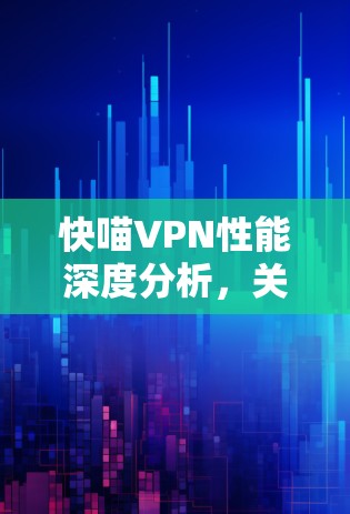 快喵VPN性能深度分析，关键技术与优化策略