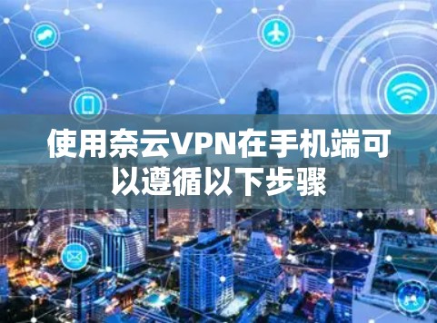 使用奈云VPN在手机端可以遵循以下步骤