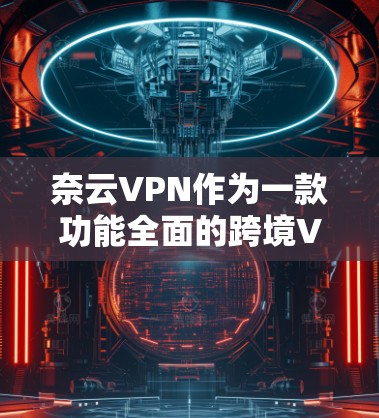 奈云VPN作为一款功能全面的跨境VPN服务，涵盖了多个方面的功能，旨在满足不同用户的需求。以下是对其功能的详细分析