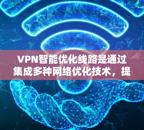 VPN智能优化线路是通过集成多种网络优化技术，提升VPN的性能和安全性的一种方法。以下是对这一概念的详细分析
