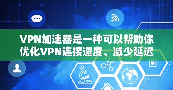 VPN加速器是一种可以帮助你优化VPN连接速度、减少延迟和提高稳定性的工具。市场上有许多不同的VPN加速器，以下是一些最新版本的推荐