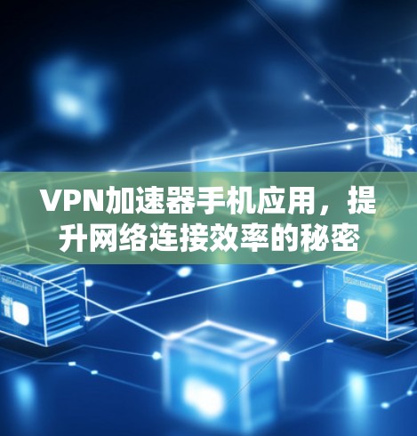 VPN加速器手机应用，提升网络连接效率的秘密武器