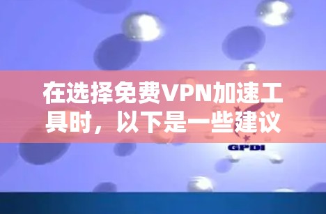 在选择免费VPN加速工具时，以下是一些建议和推荐，帮助您做出明智的选择
