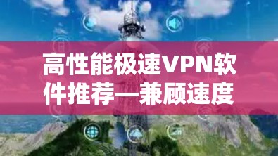 高性能极速VPN软件推荐—兼顾速度与安全的最佳选择