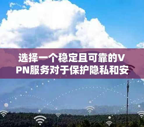 选择一个稳定且可靠的VPN服务对于保护隐私和安全至关重要。以下是对稳定VPN使用体验的全面分析，帮助您做出明智的选择