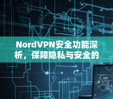NordVPN安全功能深析，保障隐私与安全的全能解决方案