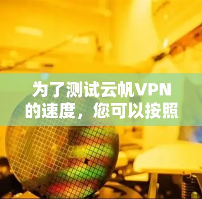 为了测试云帆VPN的速度，您可以按照以下步骤进行