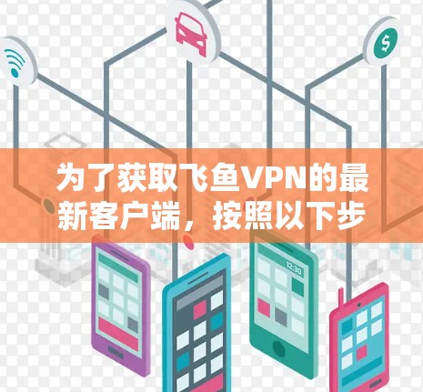 为了获取飞鱼VPN的最新客户端，按照以下步骤操作