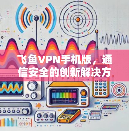 飞鱼VPN手机版，通信安全的创新解决方案
