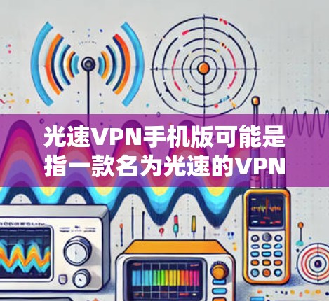 光速VPN手机版可能是指一款名为光速的VPN服务在手机上的应用程序。这类应用允许用户通过互联网连接到一个安全的网络，提供匿名性和数据加密，保护用户隐私
