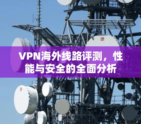 VPN海外线路评测，性能与安全的全面分析