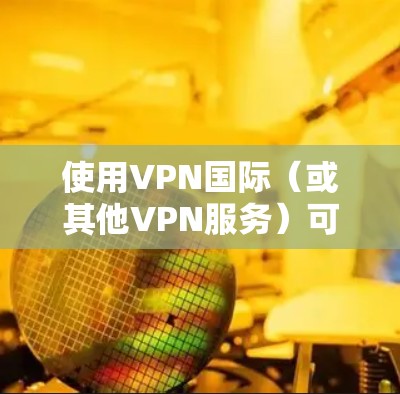 使用VPN国际（或其他VPN服务）可以帮助你访问受限制的网站或保护隐私。以下是使用VPN国际的基本教程