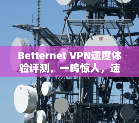 Betternet VPN速度体验评测，一鸣惊人，速度如流