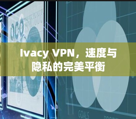 Ivacy VPN，速度与隐私的完美平衡